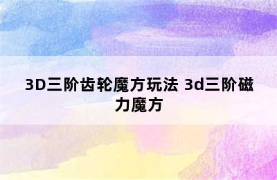 3D三阶齿轮魔方玩法 3d三阶磁力魔方